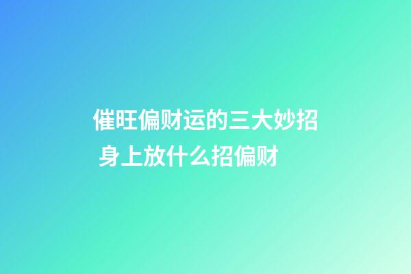 催旺偏财运的三大妙招 身上放什么招偏财